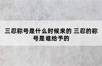 三忍称号是什么时候来的 三忍的称号是谁给予的